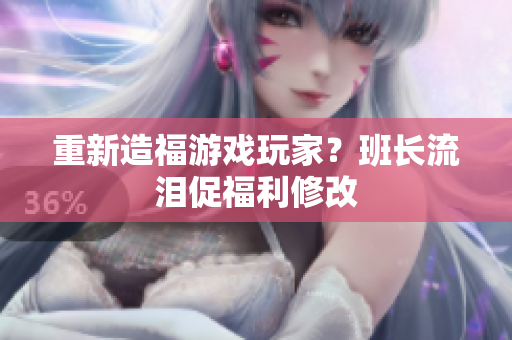 重新造福游戏玩家？班长流泪促福利修改