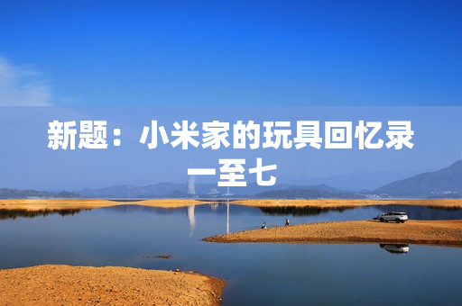 新题：小米家的玩具回忆录一至七