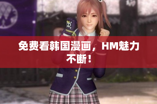 免费看韩国漫画，HM魅力不断！