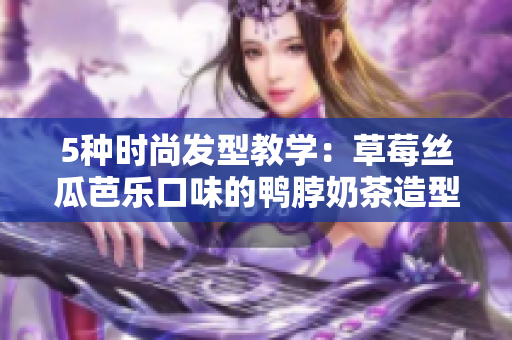 5种时尚发型教学：草莓丝瓜芭乐口味的鸭脖奶茶造型惊艳众人