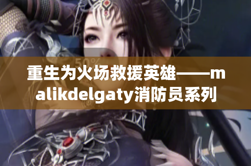 重生为火场救援英雄——malikdelgaty消防员系列
