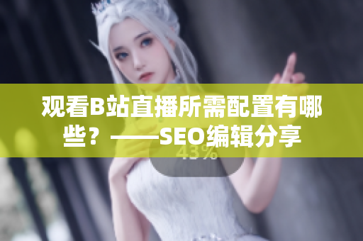 观看B站直播所需配置有哪些？——SEO编辑分享