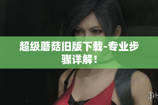超级蘑菇旧版下载-专业步骤详解！