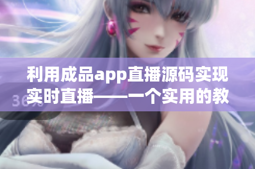 利用成品app直播源码实现实时直播——一个实用的教程