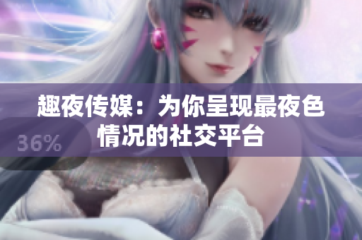 趣夜传媒：为你呈现最夜色情况的社交平台