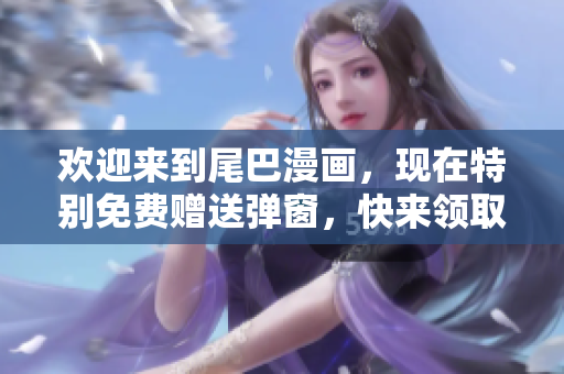 欢迎来到尾巴漫画，现在特别免费赠送弹窗，快来领取吧！