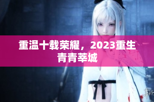 重温十载荣耀，2023重生青青莘城