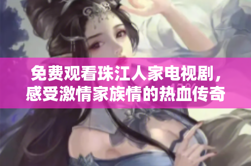 免费观看珠江人家电视剧，感受激情家族情的热血传奇