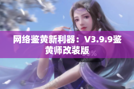 网络鉴黄新利器：V3.9.9鉴黄师改装版