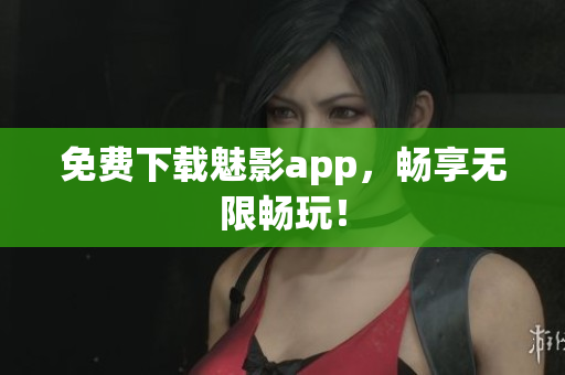 免费下载魅影app，畅享无限畅玩！