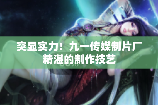 突显实力！九一传媒制片厂精湛的制作技艺