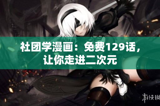 社团学漫画：免费129话，让你走进二次元