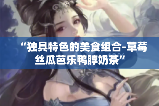 “独具特色的美食组合-草莓丝瓜芭乐鸭脖奶茶”