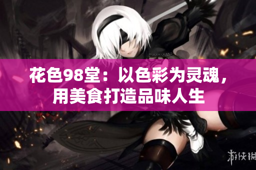 花色98堂：以色彩为灵魂，用美食打造品味人生