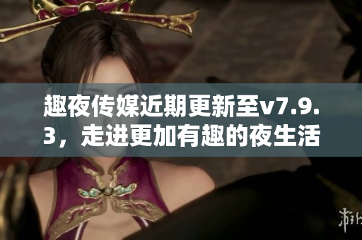 趣夜传媒近期更新至v7.9.3，走进更加有趣的夜生活！