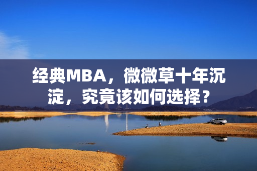 经典MBA，微微草十年沉淀，究竟该如何选择？