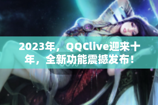 2023年，QQClive迎来十年，全新功能震撼发布！