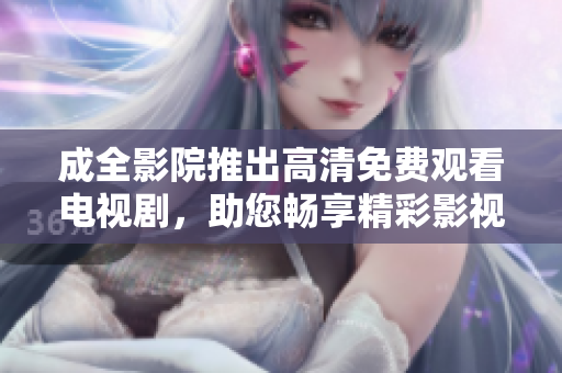 成全影院推出高清免费观看电视剧，助您畅享精彩影视世界