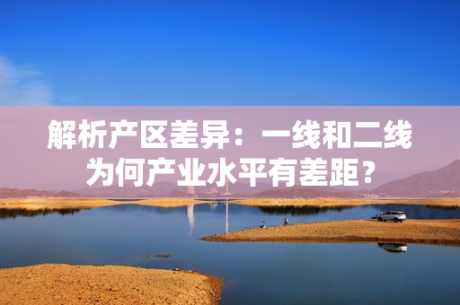 解析产区差异：一线和二线为何产业水平有差距？