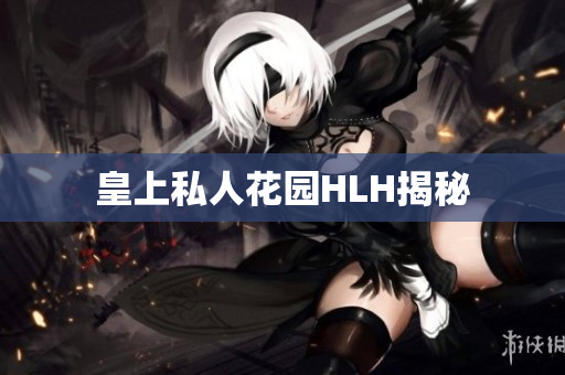 皇上私人花园HLH揭秘