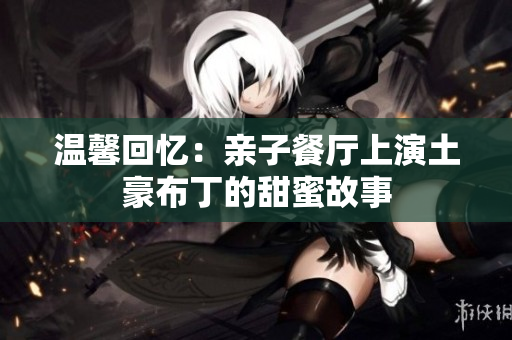 温馨回忆：亲子餐厅上演土豪布丁的甜蜜故事