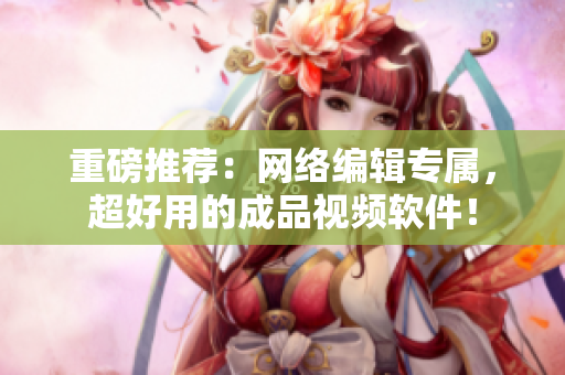 重磅推荐：网络编辑专属，超好用的成品视频软件！