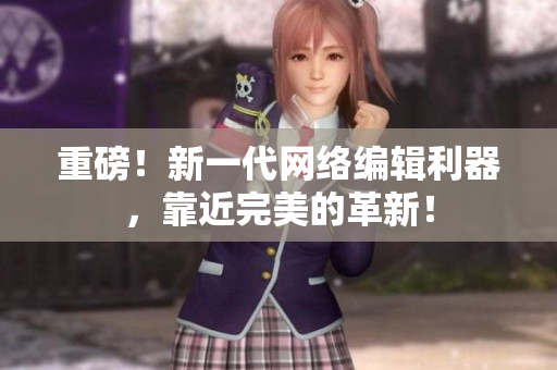 重磅！新一代网络编辑利器，靠近完美的革新！