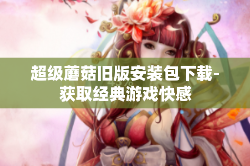 超级蘑菇旧版安装包下载-获取经典游戏快感