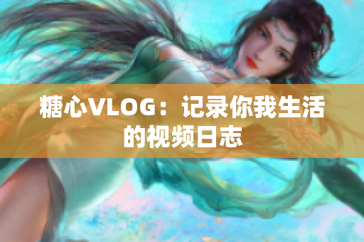 糖心VLOG：记录你我生活的视频日志