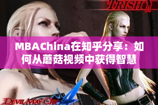 MBAChina在知乎分享：如何从蘑菇视频中获得智慧