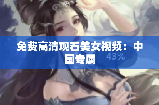 免费高清观看美女视频：中国专属
