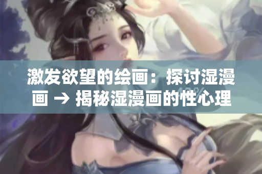 激发欲望的绘画：探讨湿漫画 → 揭秘湿漫画的性心理学特征