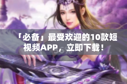 「必备」最受欢迎的10款短视频APP，立即下载！