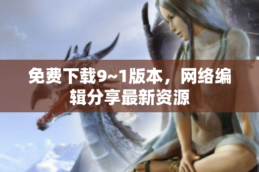 免费下载9~1版本，网络编辑分享最新资源