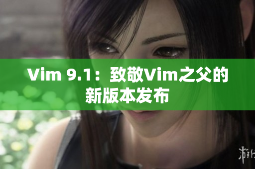 Vim 9.1：致敬Vim之父的新版本发布
