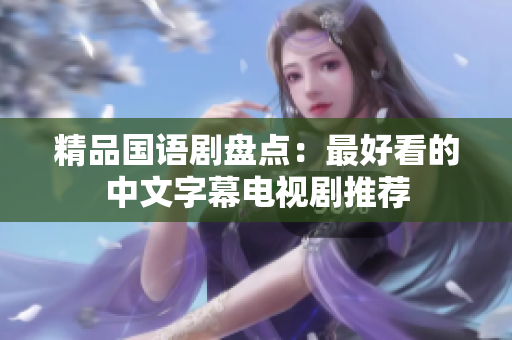 精品国语剧盘点：最好看的中文字幕电视剧推荐