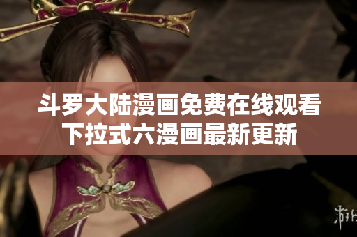 斗罗大陆漫画免费在线观看下拉式六漫画最新更新