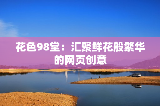 花色98堂：汇聚鲜花般繁华的网页创意