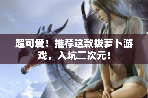 超可爱！推荐这款拔萝卜游戏，入坑二次元！