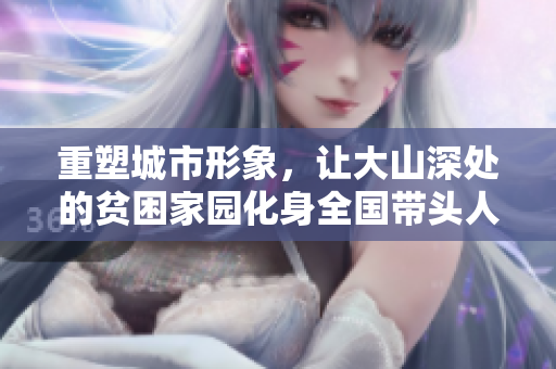 重塑城市形象，让大山深处的贫困家园化身全国带头人