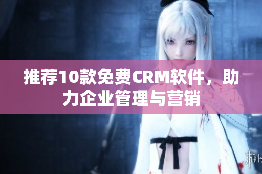 推荐10款免费CRM软件，助力企业管理与营销