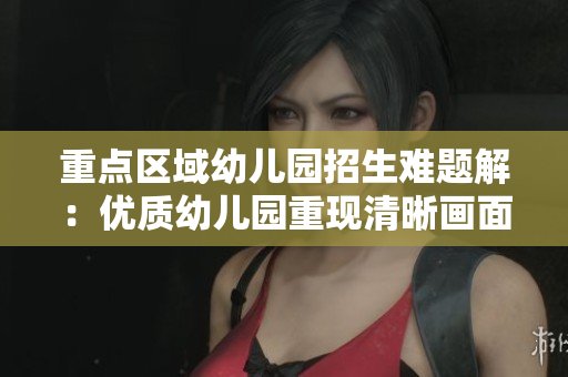重点区域幼儿园招生难题解：优质幼儿园重现清晰画面