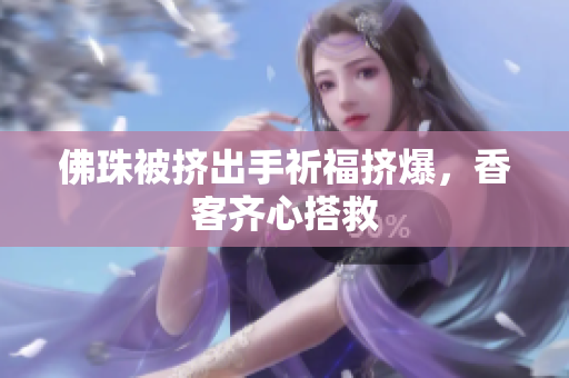 佛珠被挤出手祈福挤爆，香客齐心搭救