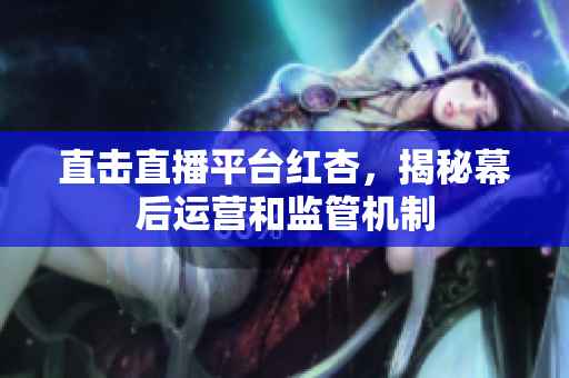 直击直播平台红杏，揭秘幕后运营和监管机制