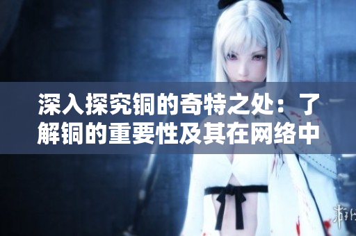 深入探究铜的奇特之处：了解铜的重要性及其在网络中的应用
