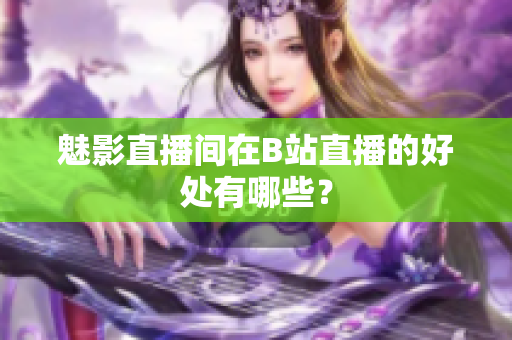魅影直播间在B站直播的好处有哪些？