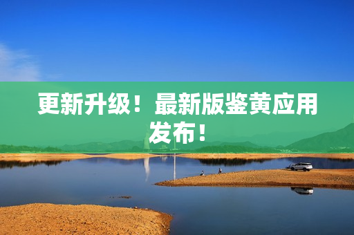 更新升级！最新版鉴黄应用发布！