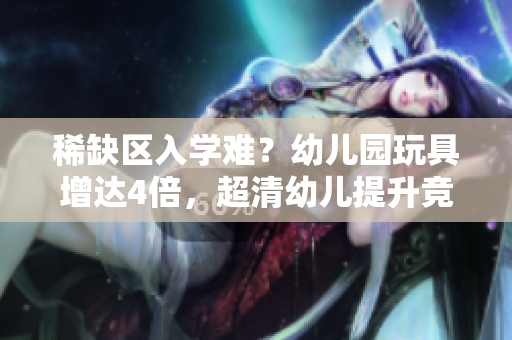 稀缺区入学难？幼儿园玩具增达4倍，超清幼儿提升竞争力