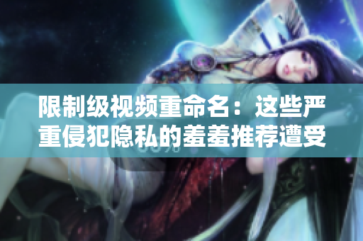 限制级视频重命名：这些严重侵犯隐私的羞羞推荐遭受封杀