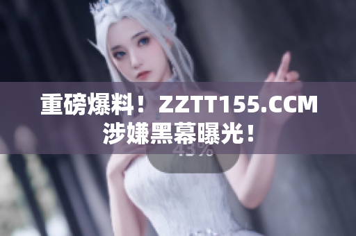 重磅爆料！ZZTT155.CCM涉嫌黑幕曝光！